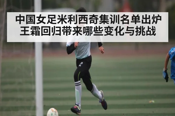 中国女足米利西奇集训名单出炉王霜回归带来哪些变化与挑战