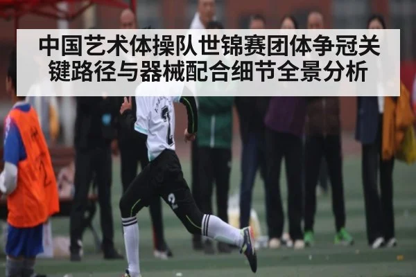 中国艺术体操队世锦赛团体争冠关键路径与器械配合细节全景分析